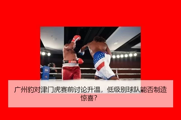 广州豹对津门虎赛前讨论升温，低级别球队能否制造惊喜？