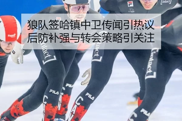 狼队签哈镇中卫传闻引热议 后防补强与转会策略引关注